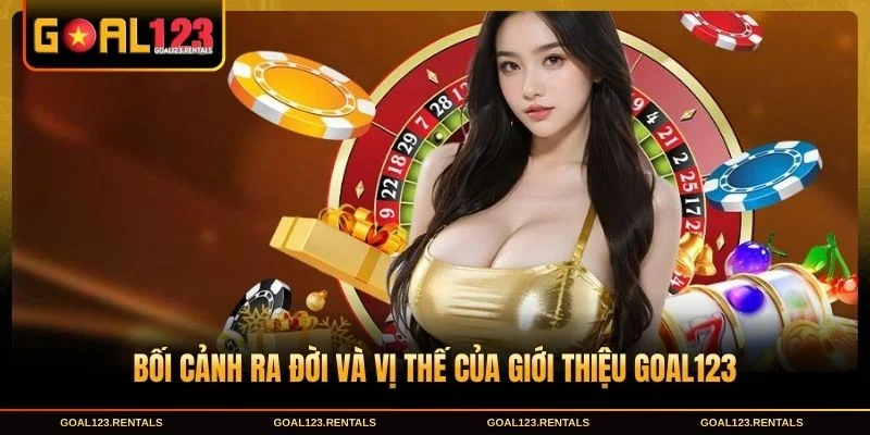 Bối cảnh ra đời và vị thế của Giới thiệu Goal123