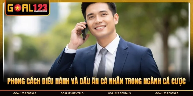 Phong cách điều hành và dấu ấn cá nhân trong ngành cá cược